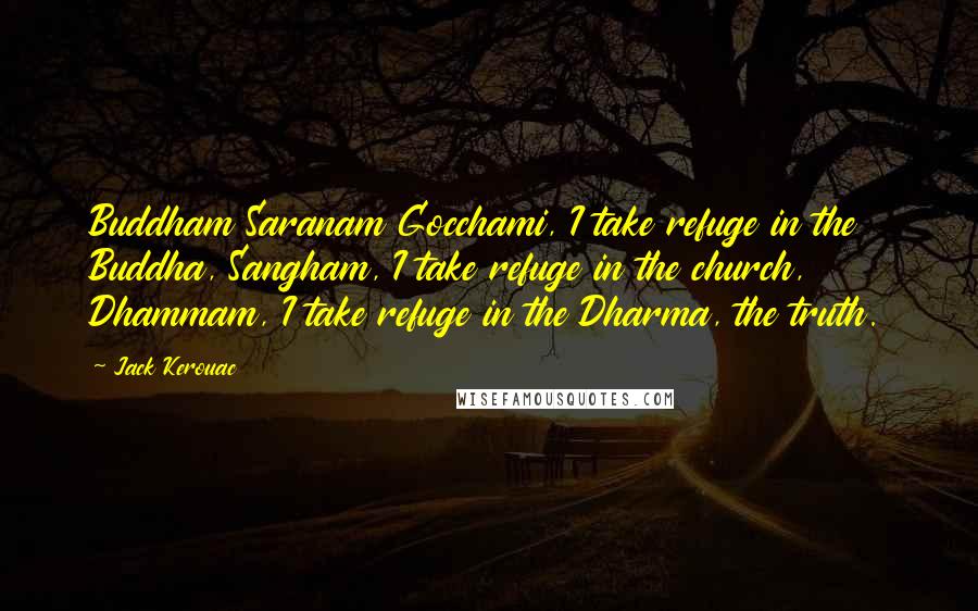 Jack Kerouac Quotes: Buddham Saranam Gocchami, I take refuge in the Buddha, Sangham, I take refuge in the church, Dhammam, I take refuge in the Dharma, the truth.