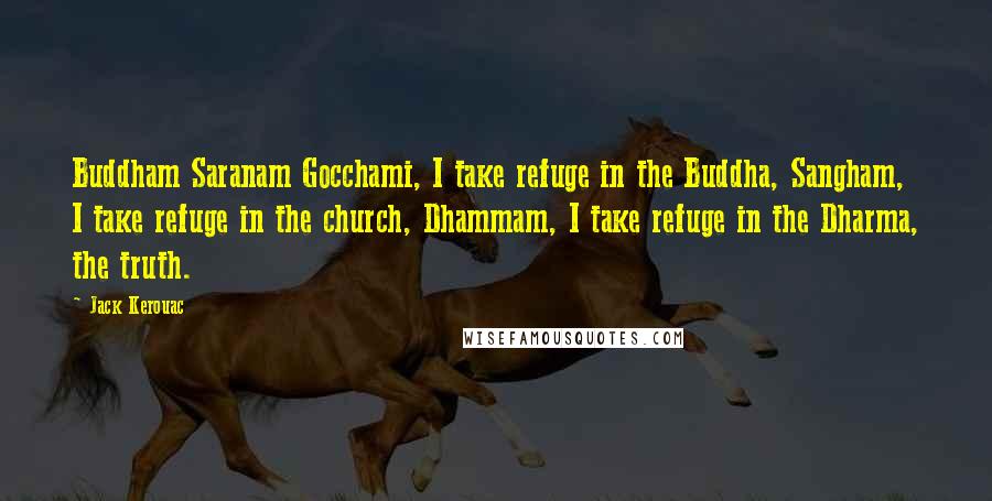 Jack Kerouac Quotes: Buddham Saranam Gocchami, I take refuge in the Buddha, Sangham, I take refuge in the church, Dhammam, I take refuge in the Dharma, the truth.