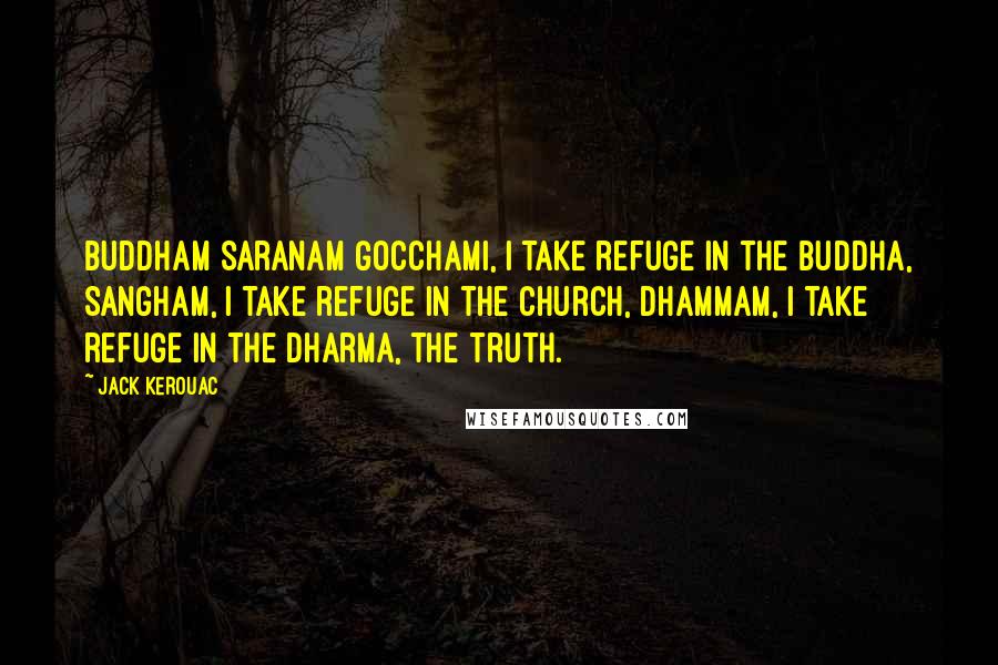 Jack Kerouac Quotes: Buddham Saranam Gocchami, I take refuge in the Buddha, Sangham, I take refuge in the church, Dhammam, I take refuge in the Dharma, the truth.