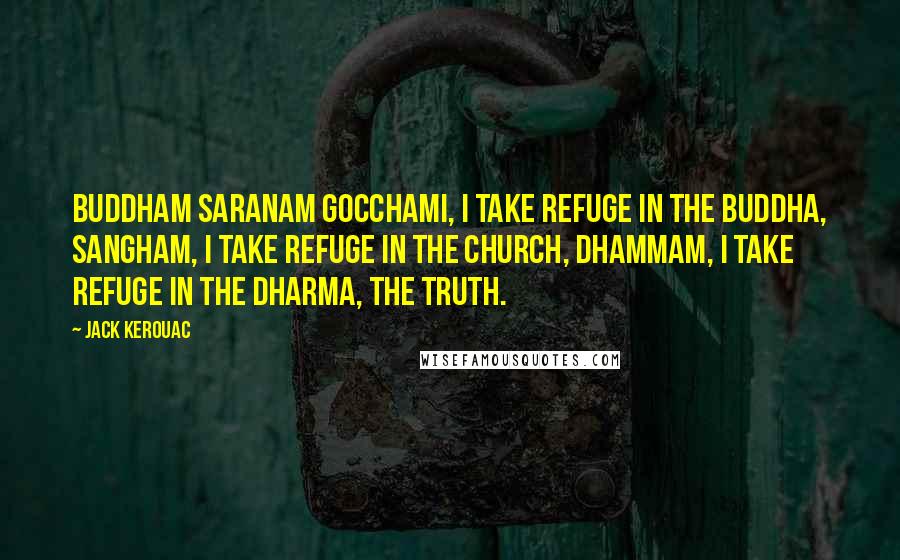 Jack Kerouac Quotes: Buddham Saranam Gocchami, I take refuge in the Buddha, Sangham, I take refuge in the church, Dhammam, I take refuge in the Dharma, the truth.