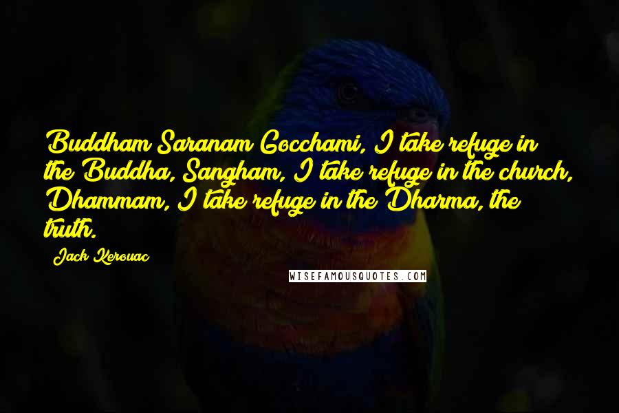 Jack Kerouac Quotes: Buddham Saranam Gocchami, I take refuge in the Buddha, Sangham, I take refuge in the church, Dhammam, I take refuge in the Dharma, the truth.