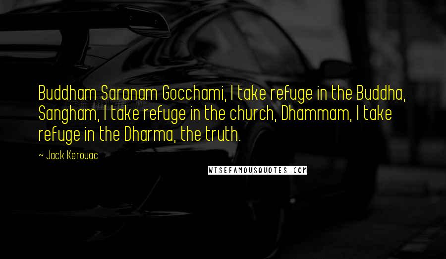Jack Kerouac Quotes: Buddham Saranam Gocchami, I take refuge in the Buddha, Sangham, I take refuge in the church, Dhammam, I take refuge in the Dharma, the truth.