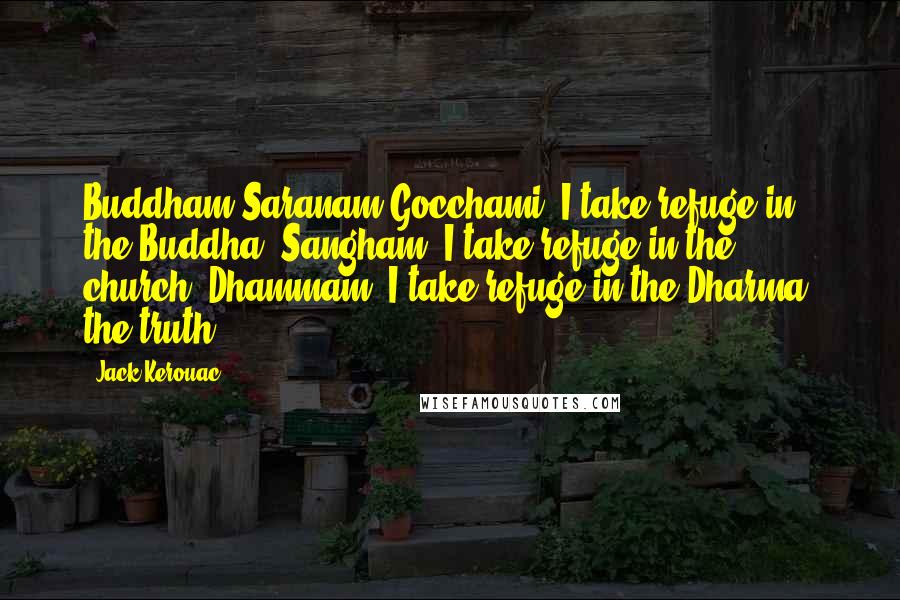 Jack Kerouac Quotes: Buddham Saranam Gocchami, I take refuge in the Buddha, Sangham, I take refuge in the church, Dhammam, I take refuge in the Dharma, the truth.