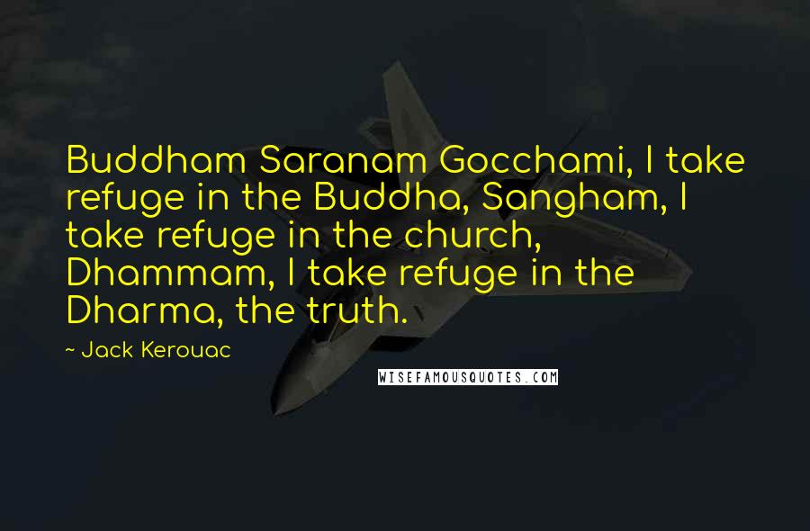 Jack Kerouac Quotes: Buddham Saranam Gocchami, I take refuge in the Buddha, Sangham, I take refuge in the church, Dhammam, I take refuge in the Dharma, the truth.