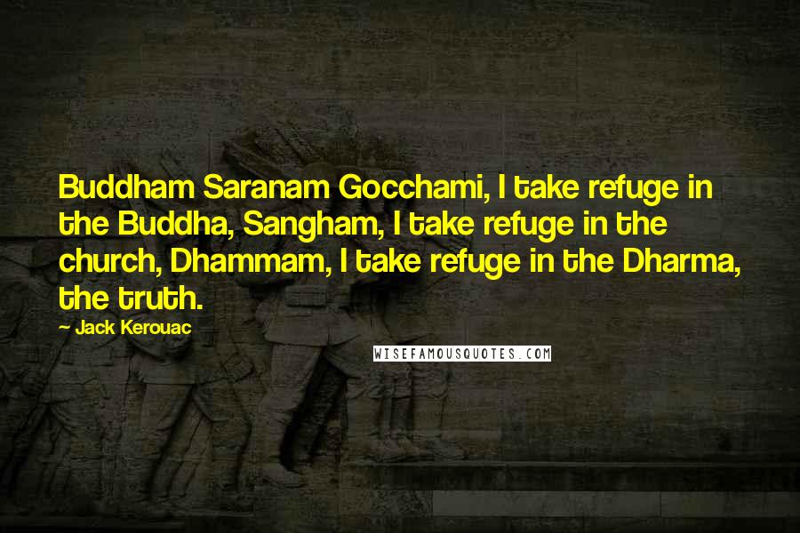 Jack Kerouac Quotes: Buddham Saranam Gocchami, I take refuge in the Buddha, Sangham, I take refuge in the church, Dhammam, I take refuge in the Dharma, the truth.