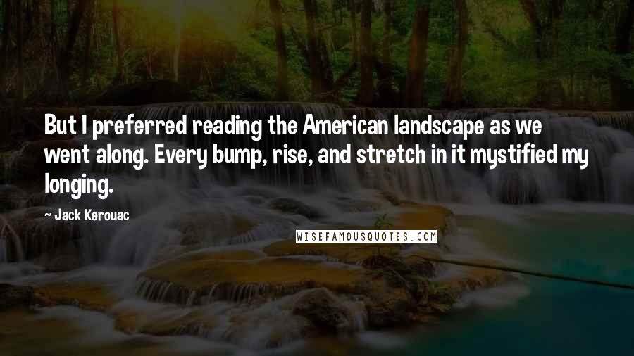 Jack Kerouac Quotes: But I preferred reading the American landscape as we went along. Every bump, rise, and stretch in it mystified my longing.