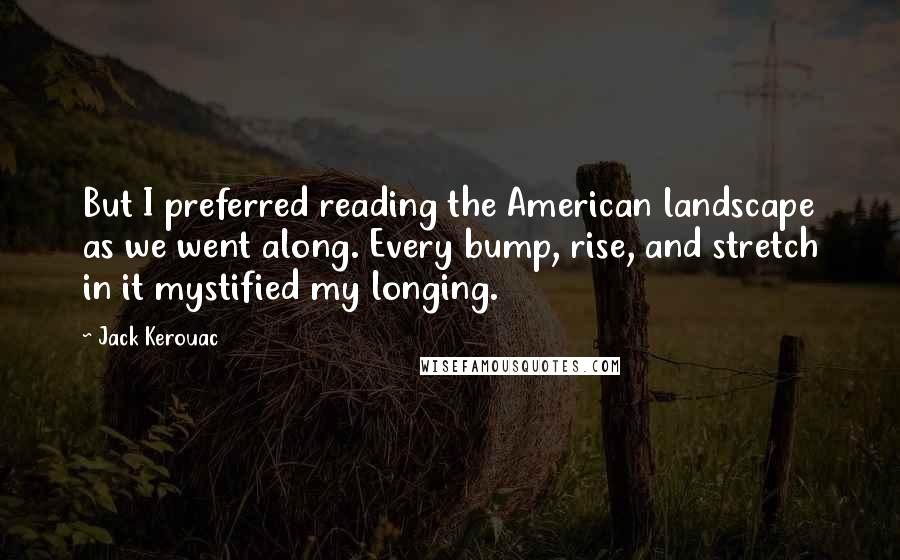 Jack Kerouac Quotes: But I preferred reading the American landscape as we went along. Every bump, rise, and stretch in it mystified my longing.