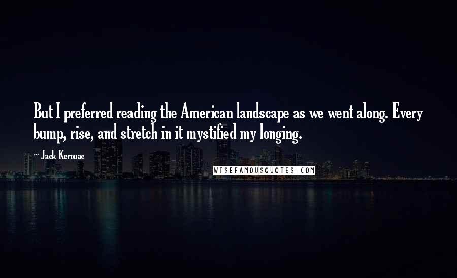 Jack Kerouac Quotes: But I preferred reading the American landscape as we went along. Every bump, rise, and stretch in it mystified my longing.