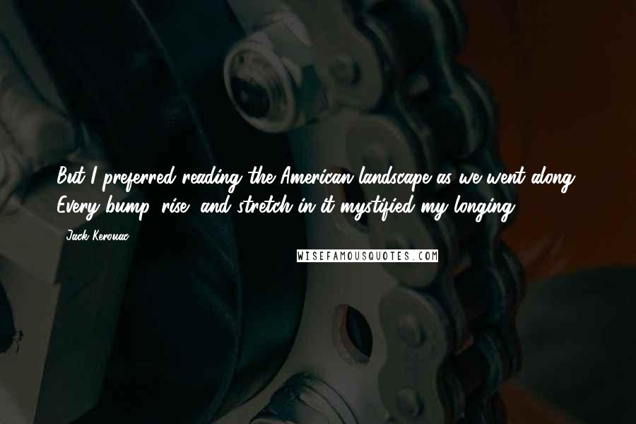 Jack Kerouac Quotes: But I preferred reading the American landscape as we went along. Every bump, rise, and stretch in it mystified my longing.