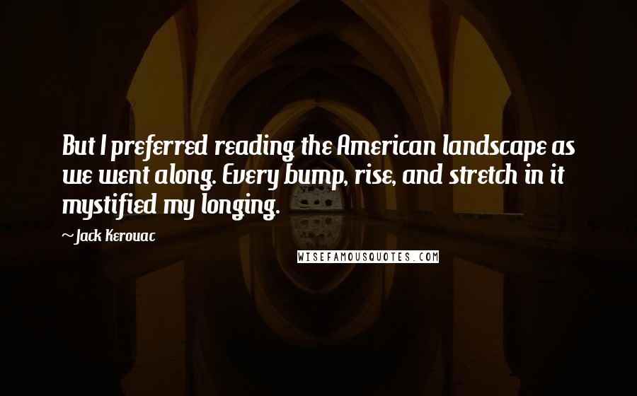 Jack Kerouac Quotes: But I preferred reading the American landscape as we went along. Every bump, rise, and stretch in it mystified my longing.