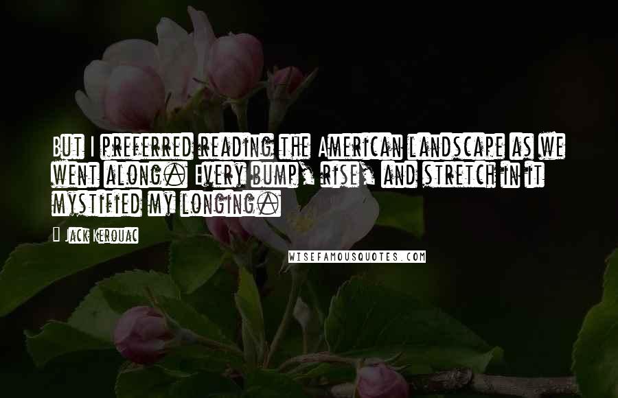Jack Kerouac Quotes: But I preferred reading the American landscape as we went along. Every bump, rise, and stretch in it mystified my longing.