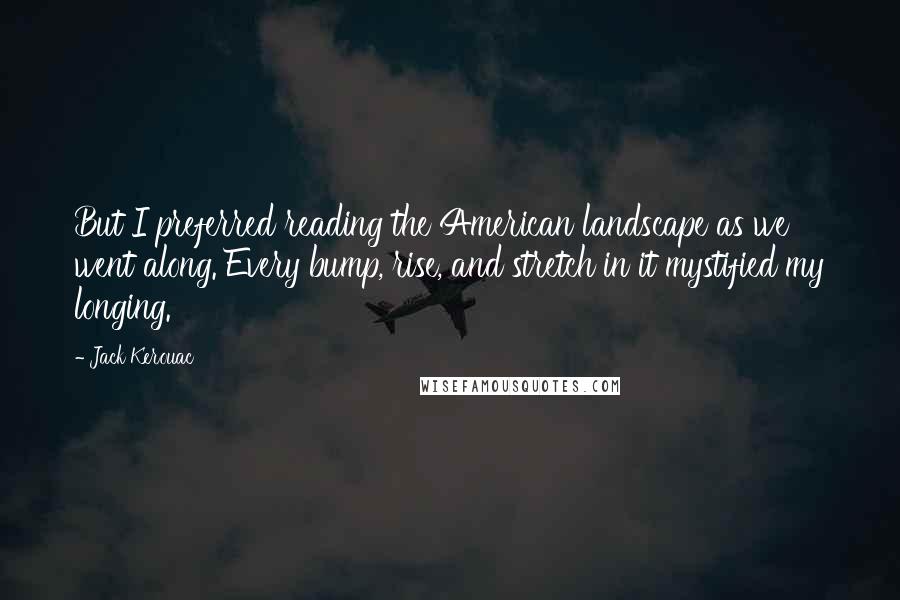 Jack Kerouac Quotes: But I preferred reading the American landscape as we went along. Every bump, rise, and stretch in it mystified my longing.