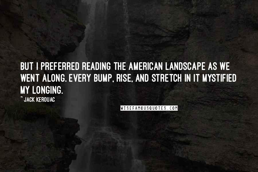 Jack Kerouac Quotes: But I preferred reading the American landscape as we went along. Every bump, rise, and stretch in it mystified my longing.