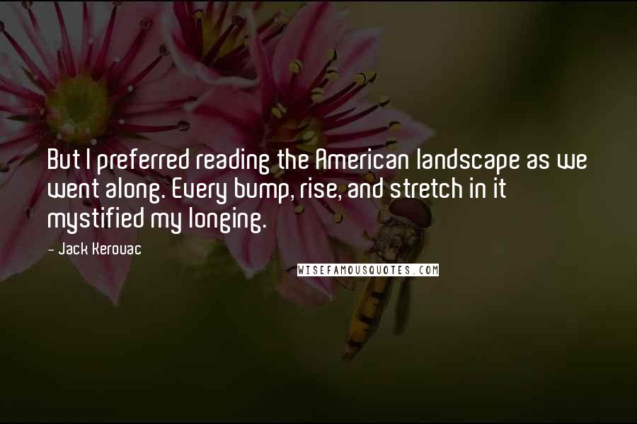 Jack Kerouac Quotes: But I preferred reading the American landscape as we went along. Every bump, rise, and stretch in it mystified my longing.