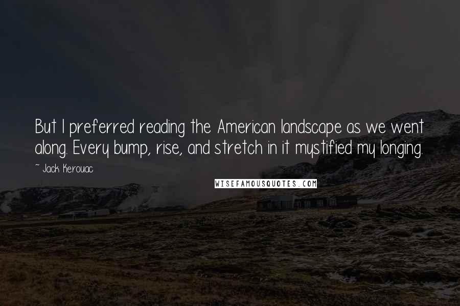 Jack Kerouac Quotes: But I preferred reading the American landscape as we went along. Every bump, rise, and stretch in it mystified my longing.