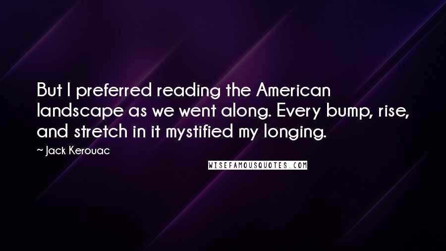 Jack Kerouac Quotes: But I preferred reading the American landscape as we went along. Every bump, rise, and stretch in it mystified my longing.