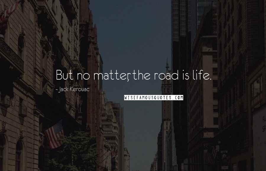 Jack Kerouac Quotes: But no matter, the road is life.
