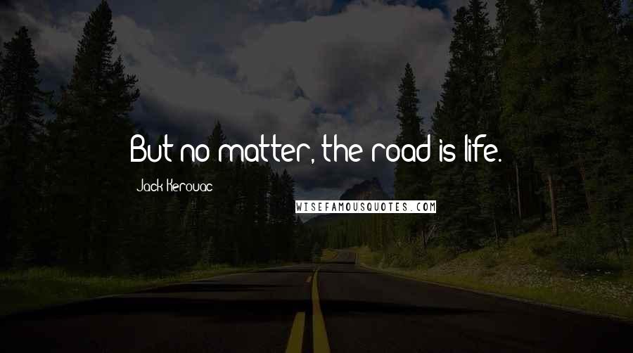 Jack Kerouac Quotes: But no matter, the road is life.