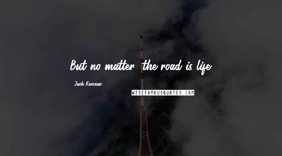 Jack Kerouac Quotes: But no matter, the road is life.