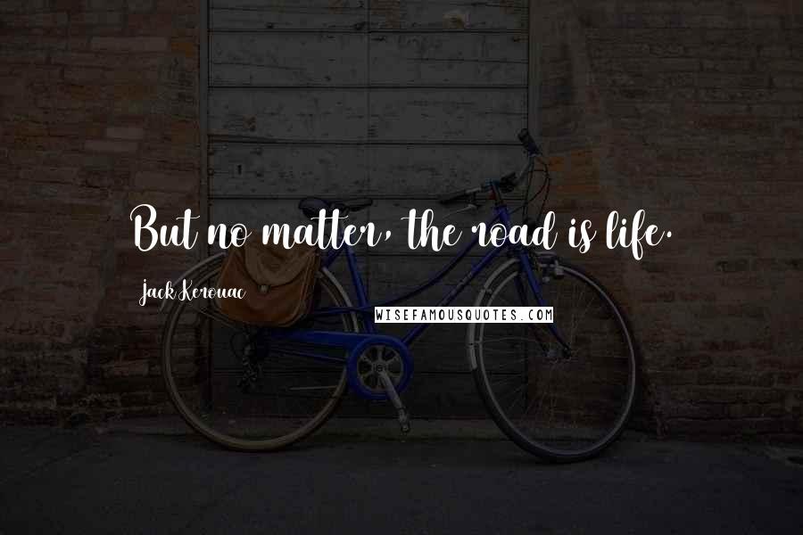 Jack Kerouac Quotes: But no matter, the road is life.