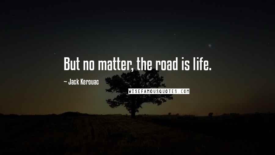 Jack Kerouac Quotes: But no matter, the road is life.