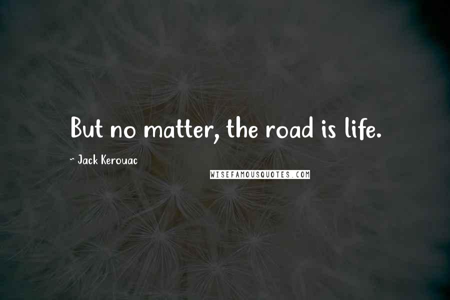 Jack Kerouac Quotes: But no matter, the road is life.