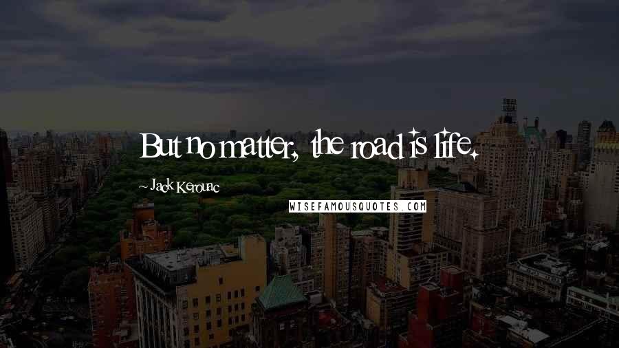 Jack Kerouac Quotes: But no matter, the road is life.