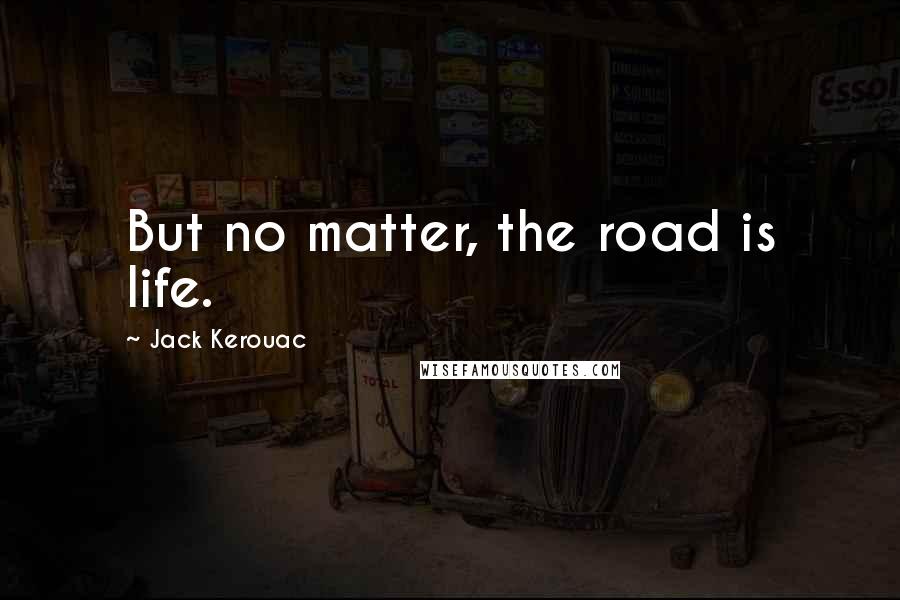 Jack Kerouac Quotes: But no matter, the road is life.