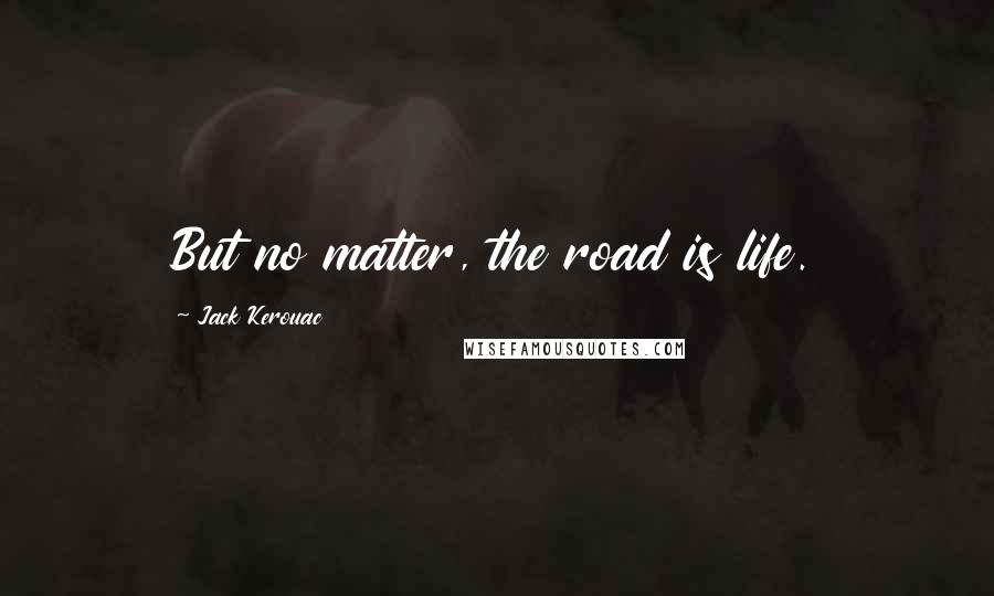 Jack Kerouac Quotes: But no matter, the road is life.
