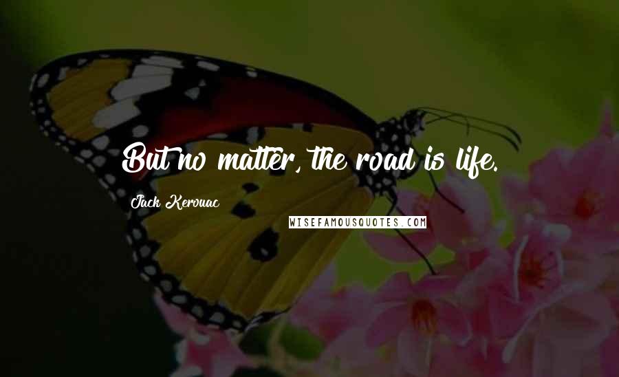 Jack Kerouac Quotes: But no matter, the road is life.