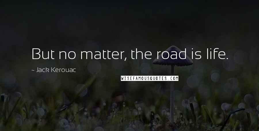 Jack Kerouac Quotes: But no matter, the road is life.