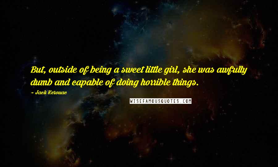 Jack Kerouac Quotes: But, outside of being a sweet little girl, she was awfully dumb and capable of doing horrible things.