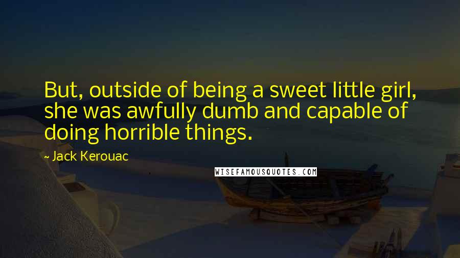 Jack Kerouac Quotes: But, outside of being a sweet little girl, she was awfully dumb and capable of doing horrible things.