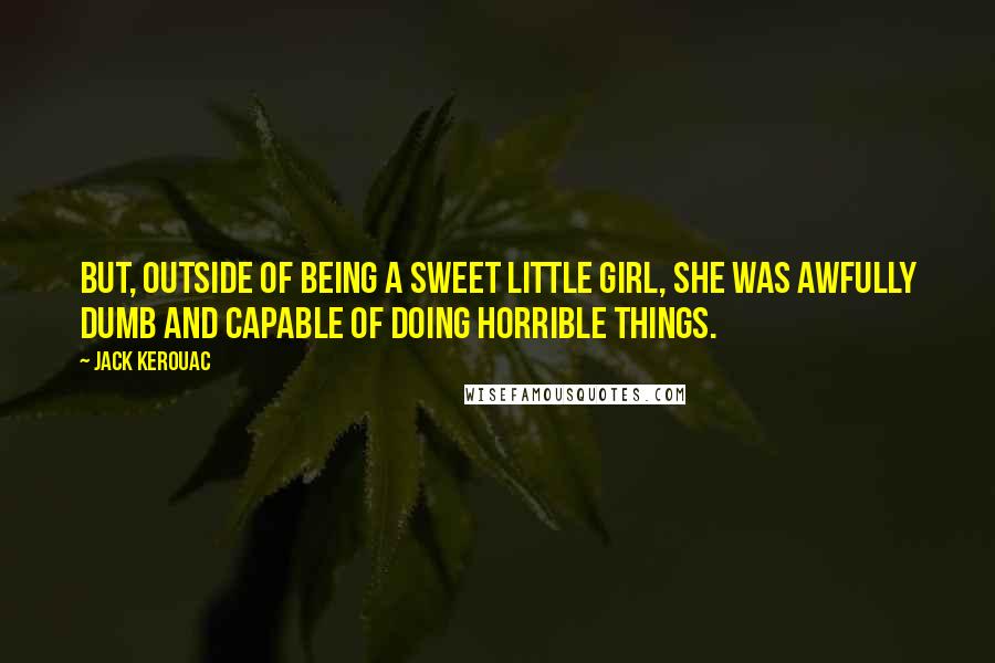 Jack Kerouac Quotes: But, outside of being a sweet little girl, she was awfully dumb and capable of doing horrible things.