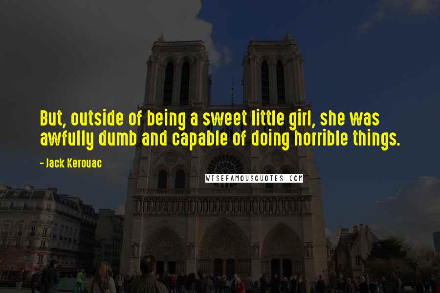 Jack Kerouac Quotes: But, outside of being a sweet little girl, she was awfully dumb and capable of doing horrible things.