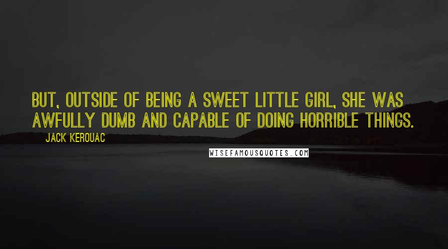 Jack Kerouac Quotes: But, outside of being a sweet little girl, she was awfully dumb and capable of doing horrible things.