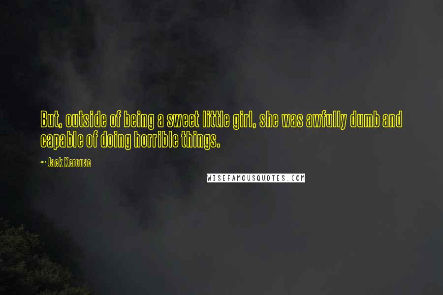 Jack Kerouac Quotes: But, outside of being a sweet little girl, she was awfully dumb and capable of doing horrible things.