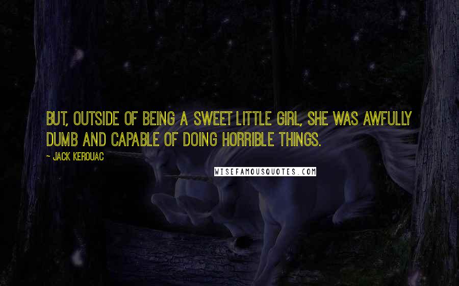 Jack Kerouac Quotes: But, outside of being a sweet little girl, she was awfully dumb and capable of doing horrible things.