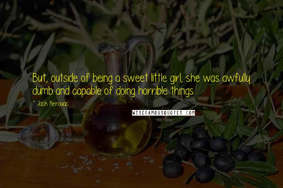 Jack Kerouac Quotes: But, outside of being a sweet little girl, she was awfully dumb and capable of doing horrible things.