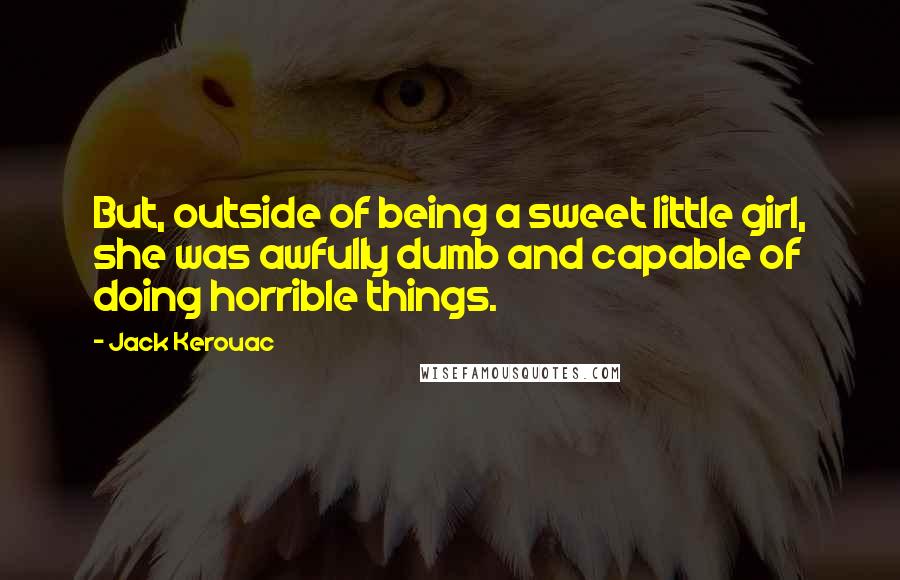 Jack Kerouac Quotes: But, outside of being a sweet little girl, she was awfully dumb and capable of doing horrible things.