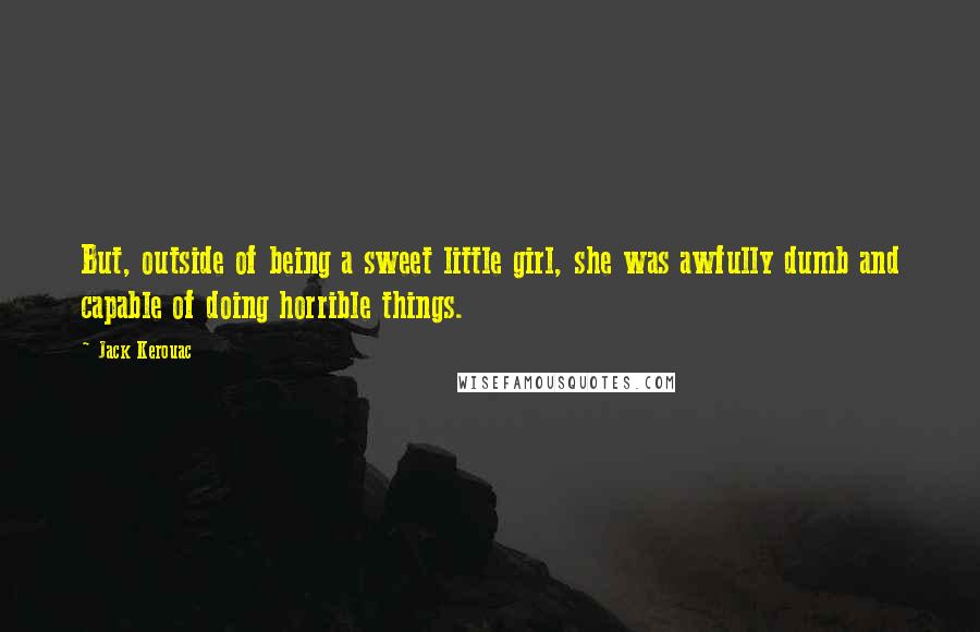 Jack Kerouac Quotes: But, outside of being a sweet little girl, she was awfully dumb and capable of doing horrible things.