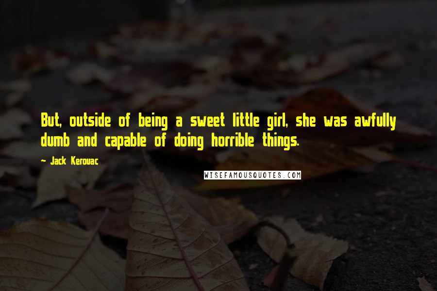 Jack Kerouac Quotes: But, outside of being a sweet little girl, she was awfully dumb and capable of doing horrible things.