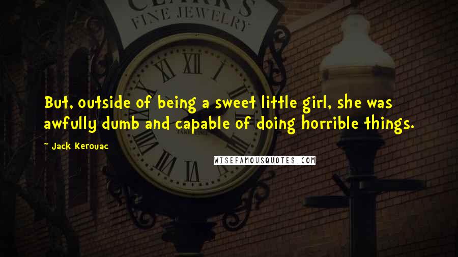 Jack Kerouac Quotes: But, outside of being a sweet little girl, she was awfully dumb and capable of doing horrible things.