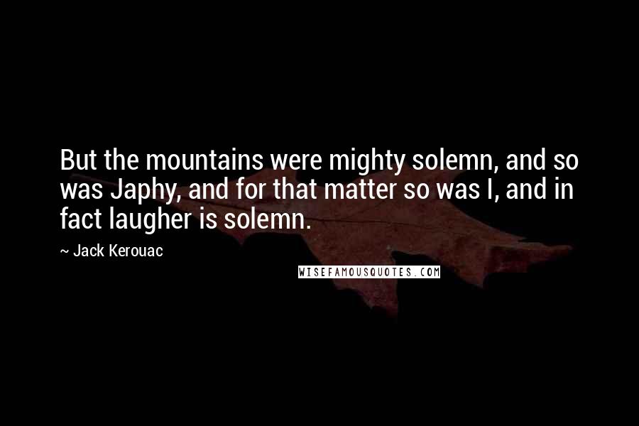 Jack Kerouac Quotes: But the mountains were mighty solemn, and so was Japhy, and for that matter so was I, and in fact laugher is solemn.