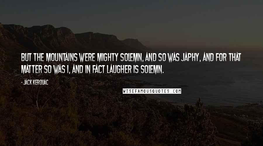 Jack Kerouac Quotes: But the mountains were mighty solemn, and so was Japhy, and for that matter so was I, and in fact laugher is solemn.