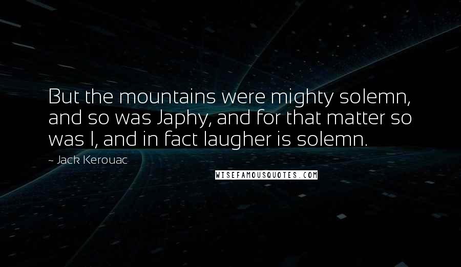 Jack Kerouac Quotes: But the mountains were mighty solemn, and so was Japhy, and for that matter so was I, and in fact laugher is solemn.