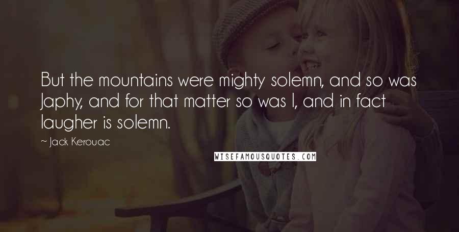 Jack Kerouac Quotes: But the mountains were mighty solemn, and so was Japhy, and for that matter so was I, and in fact laugher is solemn.