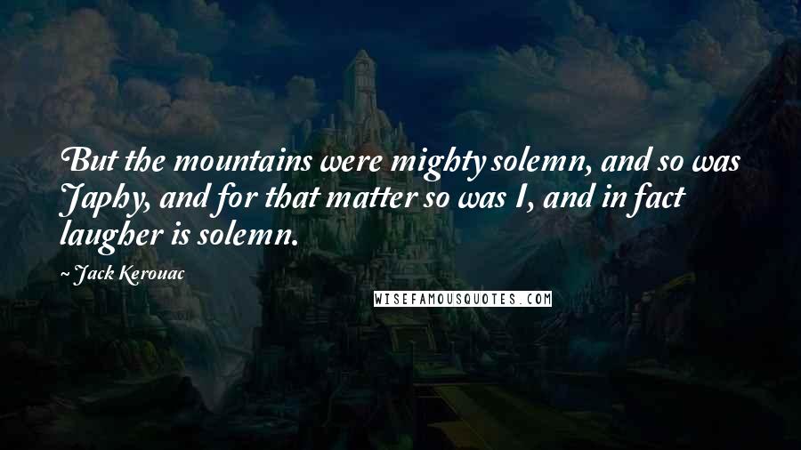 Jack Kerouac Quotes: But the mountains were mighty solemn, and so was Japhy, and for that matter so was I, and in fact laugher is solemn.