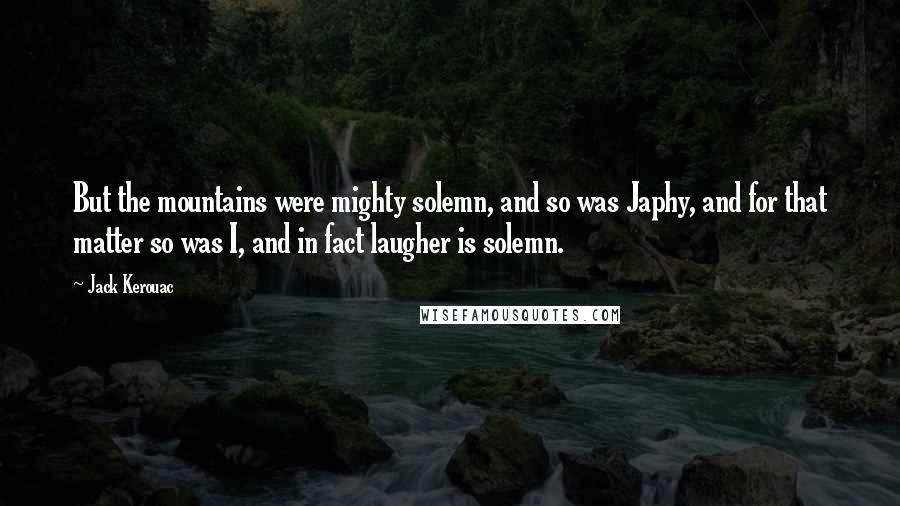 Jack Kerouac Quotes: But the mountains were mighty solemn, and so was Japhy, and for that matter so was I, and in fact laugher is solemn.