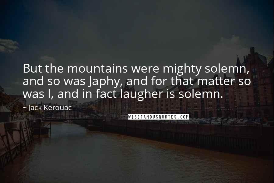 Jack Kerouac Quotes: But the mountains were mighty solemn, and so was Japhy, and for that matter so was I, and in fact laugher is solemn.